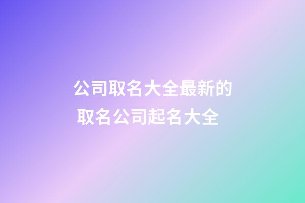 公司取名大全最新的 取名公司起名大全-第1张-公司起名-玄机派
